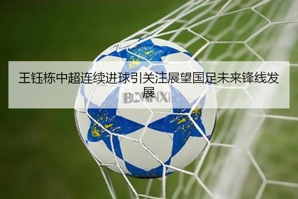 王钰栋中超连续进球引关注展望国足未来锋线发展