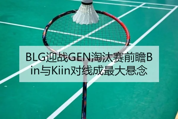 BLG迎战GEN淘汰赛前瞻Bin与Kiin对线成最大悬念（Ballbet Sport）